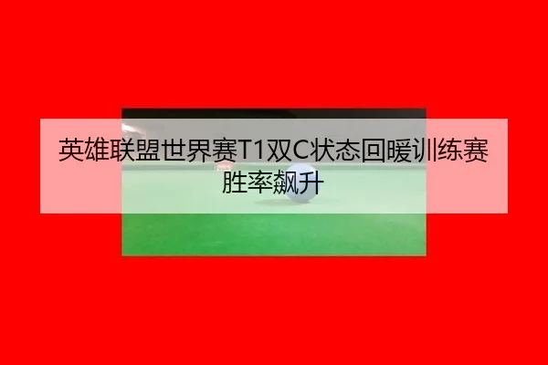 英雄联盟世界赛T1双C状态回暖训练赛胜率飙升