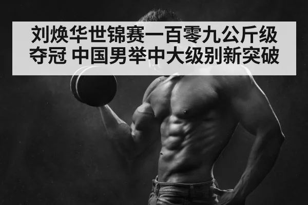 刘焕华世锦赛一百零九公斤级夺冠 中国男举中大级别新突破