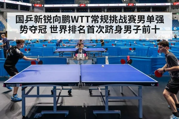 国乒新锐向鹏WTT常规挑战赛男单强势夺冠 世界排名首次跻身男子前十