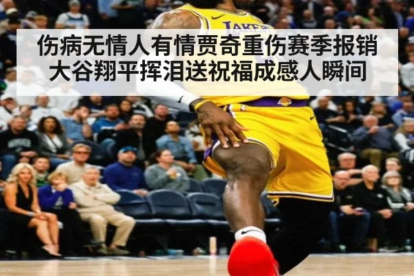 伤病无情人有情贾奇重伤赛季报销大谷翔平挥泪送祝福成感人瞬间