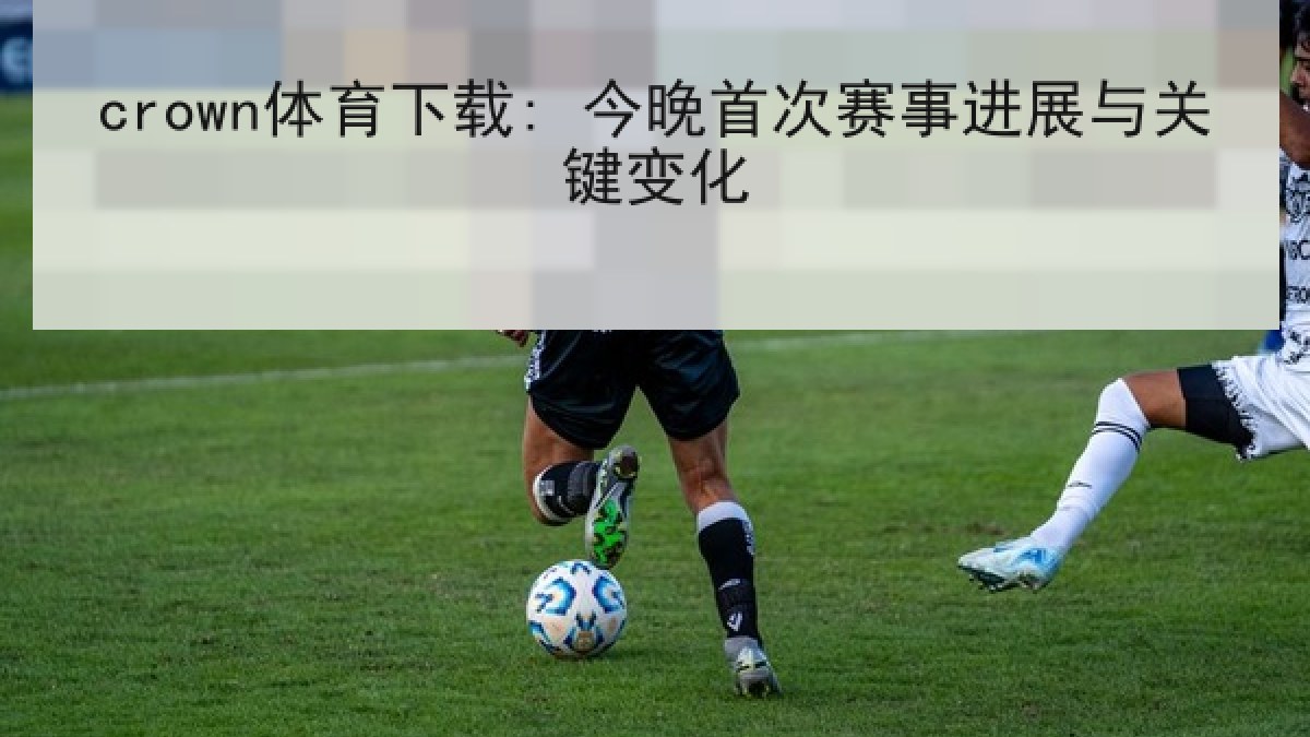 crown体育下载: 今晚首次赛事进展与关键变化